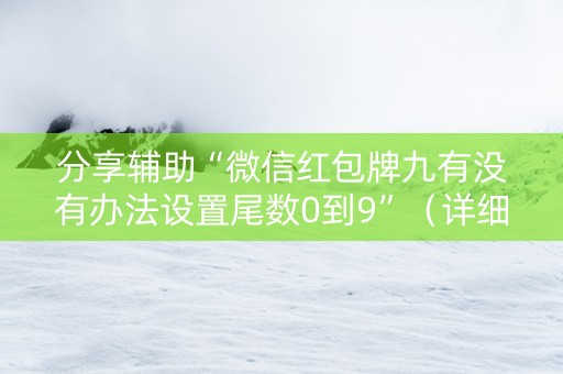 分享辅助“微信红包牌九有没有办法设置尾数0到9”（详细透视教程）-哔哩哔哩