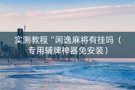 实测教程“闲逸麻将有挂吗（专用辅牌神器免安装）