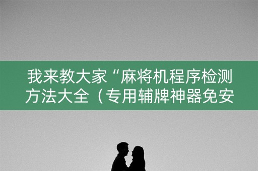 我来教大家“麻将机程序检测方法大全（专用辅牌神器免安装）