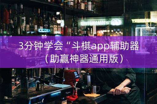 3分钟学会“斗棋app辅助器（助赢神器通用版）
