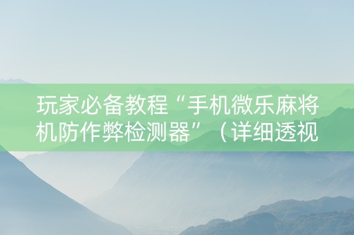 玩家必备教程“手机微乐麻将机防作弊检测器”（详细透视教程）-哔哩哔哩