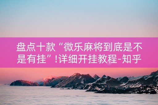 盘点十款“微乐麻将到底是不是有挂”!详细开挂教程-知乎