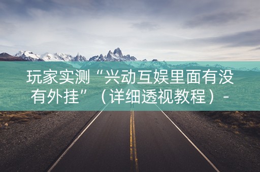 玩家实测“兴动互娱里面有没有外挂”（详细透视教程）-哔哩哔哩