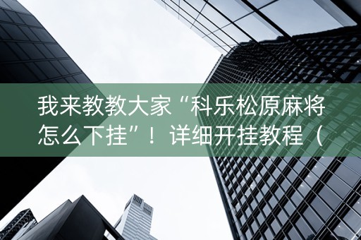 我来教教大家“科乐松原麻将怎么下挂”！详细开挂教程（确实真的有挂)-知乎