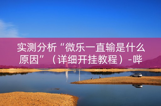 实测分析“微乐一直输是什么原因”（详细开挂教程）-哔哩哔哩