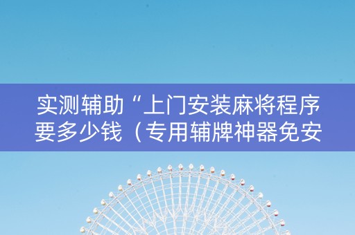 实测辅助“上门安装麻将程序要多少钱（专用辅牌神器免安装）