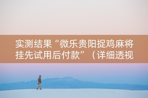 实测结果“微乐贵阳捉鸡麻将挂先试用后付款”（详细透视教程）-哔哩哔哩