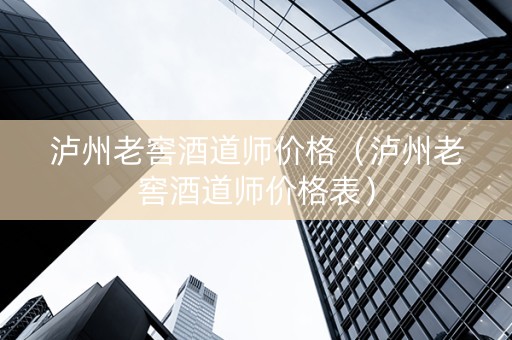 泸州老窖酒道师价格（泸州老窖酒道师价格表）