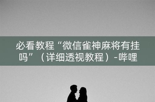 必看教程“微信雀神麻将有挂吗”（详细透视教程）-哔哩哔哩