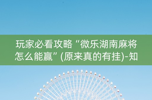 玩家必看攻略“微乐湖南麻将怎么能赢”(原来真的有挂)-知乎