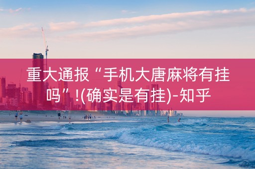 重大通报“手机大唐麻将有挂吗”!(确实是有挂)-知乎