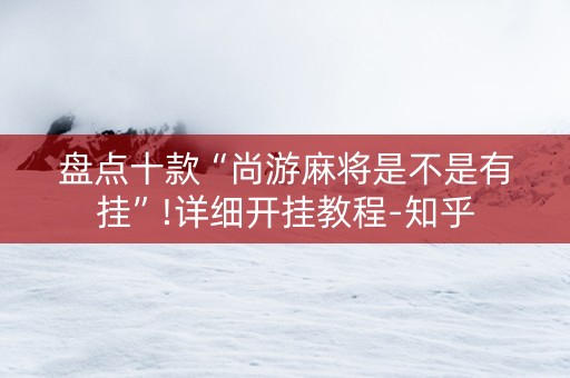 盘点十款“尚游麻将是不是有挂”!详细开挂教程-知乎