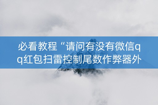 必看教程“请问有没有微信qq红包扫雷控制尾数作弊器外挂”（详细透视教程）-哔哩哔哩