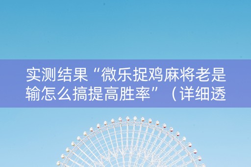 实测结果“微乐捉鸡麻将老是输怎么搞提高胜率”（详细透视教程）-哔哩哔哩