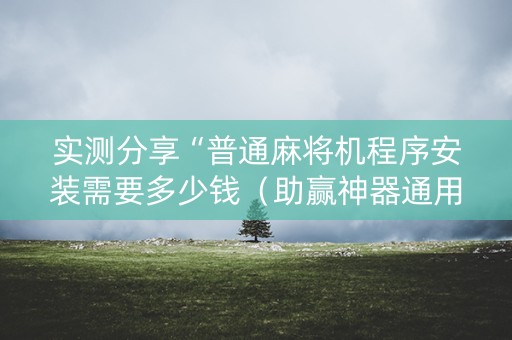 实测分享“普通麻将机程序安装需要多少钱（助赢神器通用版）