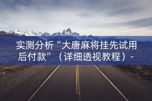 实测分析“大唐麻将挂先试用后付款”（详细透视教程）-哔哩哔哩