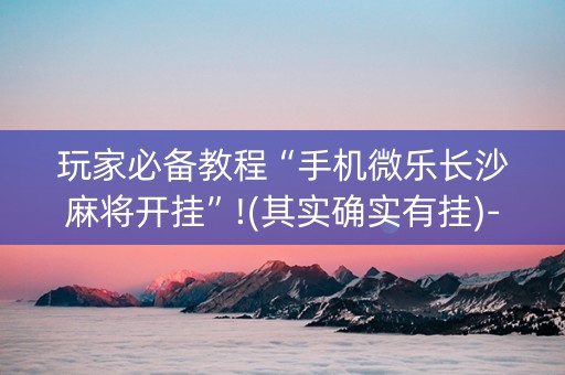 玩家必备教程“手机微乐长沙麻将开挂”!(其实确实有挂)-知乎