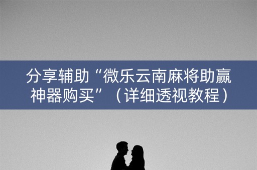 分享辅助“微乐云南麻将助赢神器购买”（详细透视教程）-哔哩哔哩