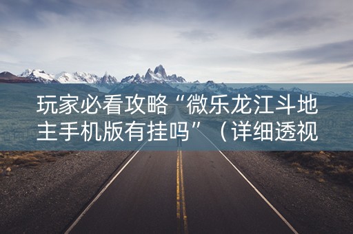 玩家必看攻略“微乐龙江斗地主手机版有挂吗”（详细透视教程）-哔哩哔哩