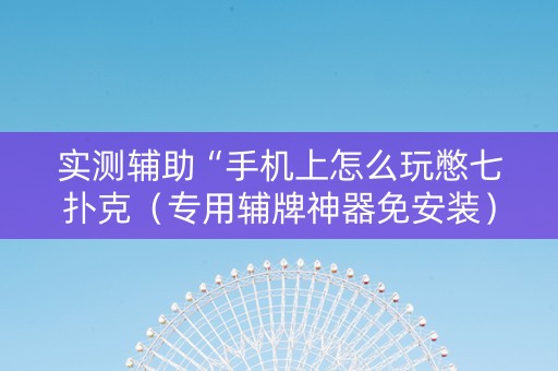 实测辅助“手机上怎么玩憋七扑克（专用辅牌神器免安装）