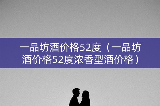 一品坊酒价格52度（一品坊酒价格52度浓香型酒价格）