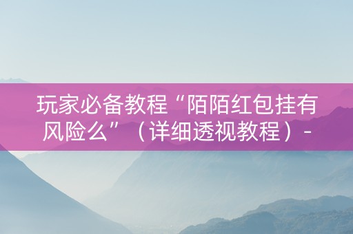 玩家必备教程“陌陌红包挂有风险么”（详细透视教程）-哔哩哔哩