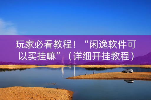 玩家必看教程！“闲逸软件可以买挂嘛”（详细开挂教程）-哔哩哔哩