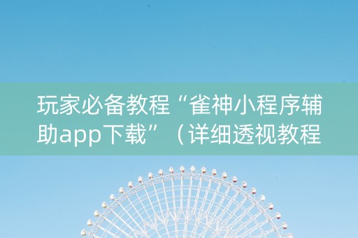 玩家必备教程“雀神小程序辅助app下载”（详细透视教程）-哔哩哔哩