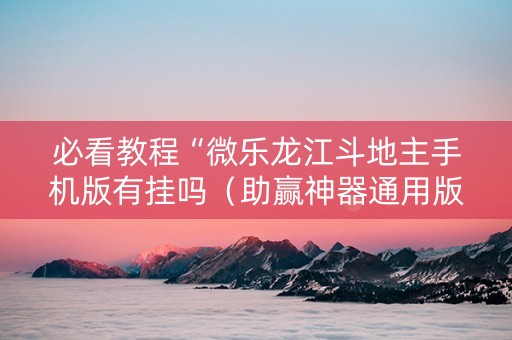 必看教程“微乐龙江斗地主手机版有挂吗（助赢神器通用版）