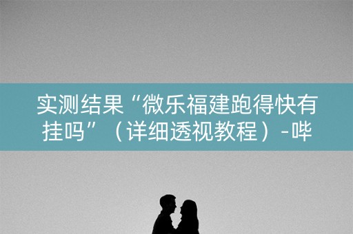 实测结果“微乐福建跑得快有挂吗”（详细透视教程）-哔哩哔哩