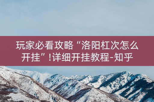 玩家必看攻略“洛阳杠次怎么开挂”!详细开挂教程-知乎