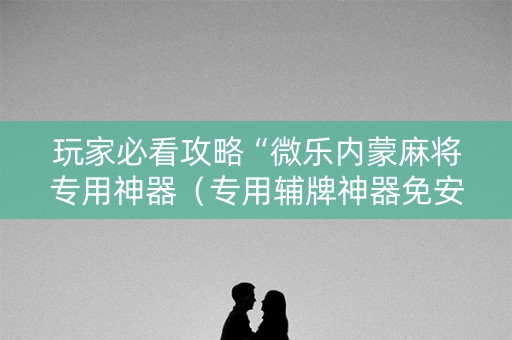 玩家必看攻略“微乐内蒙麻将专用神器（专用辅牌神器免安装）