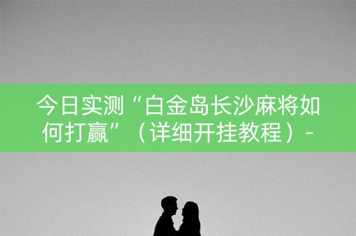 今日实测“白金岛长沙麻将如何打赢”（详细开挂教程）-哔哩哔哩