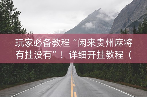 玩家必备教程“闲来贵州麻将有挂没有”！详细开挂教程（确实真的有挂)-知乎