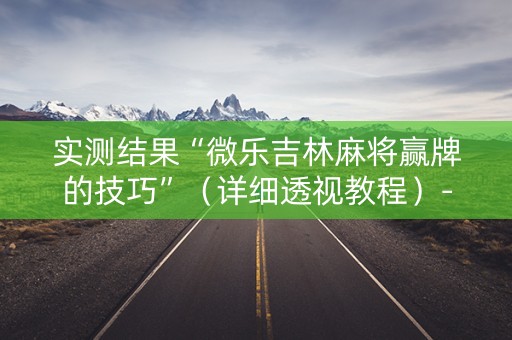 实测结果“微乐吉林麻将赢牌的技巧”（详细透视教程）-哔哩哔哩