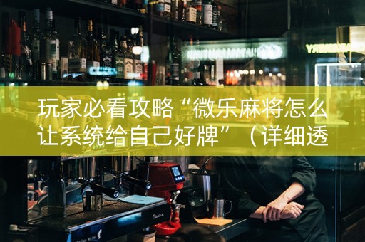 玩家必看攻略“微乐麻将怎么让系统给自己好牌”（详细透视教程）-哔哩哔哩