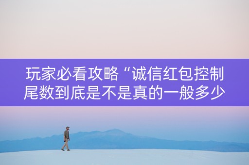 玩家必看攻略“诚信红包控制尾数到底是不是真的一般多少钱”（详细透视教程）-哔哩哔哩