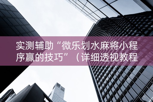 实测辅助“微乐划水麻将小程序赢的技巧”（详细透视教程）-哔哩哔哩