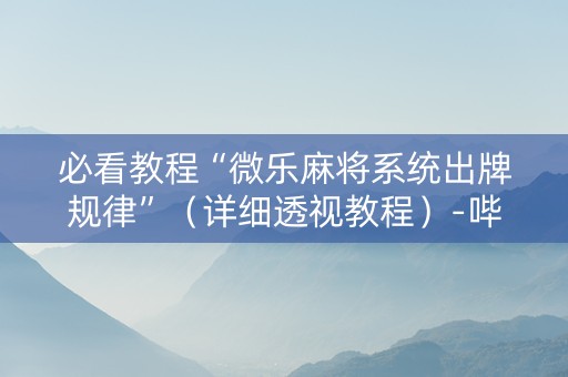 必看教程“微乐麻将系统出牌规律”（详细透视教程）-哔哩哔哩