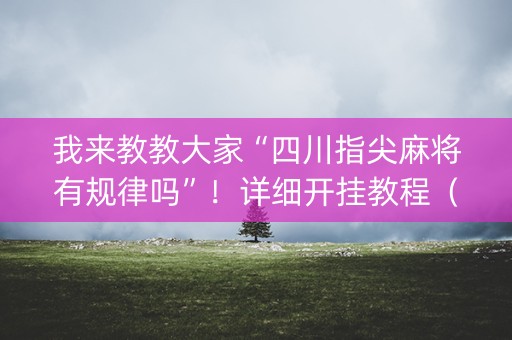 我来教教大家“四川指尖麻将有规律吗”！详细开挂教程（确实真的有挂)-知乎