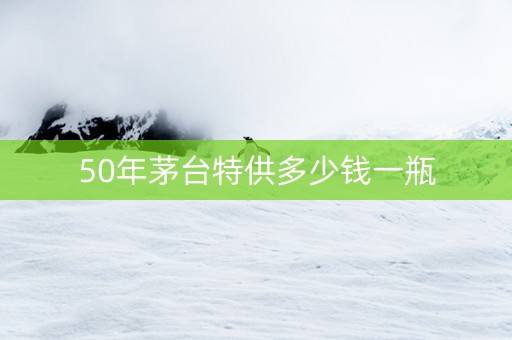 50年茅台特供多少钱一瓶