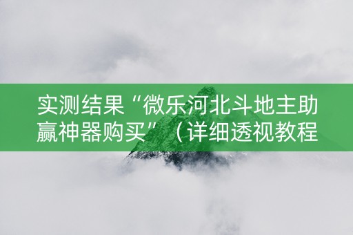 实测结果“微乐河北斗地主助赢神器购买”（详细透视教程）-哔哩哔哩