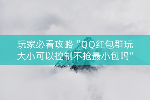 玩家必看攻略“QQ红包群玩大小可以控制不抢最小包吗”（详细透视教程）-哔哩哔哩