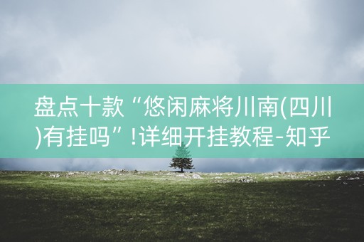 盘点十款“悠闲麻将川南(四川)有挂吗”!详细开挂教程-知乎
