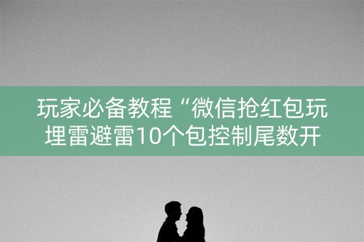 玩家必备教程“微信抢红包玩埋雷避雷10个包控制尾数开挂软件”（详细透视教程）-哔哩哔哩