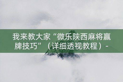 我来教大家“微乐陕西麻将赢牌技巧”（详细透视教程）-哔哩哔哩