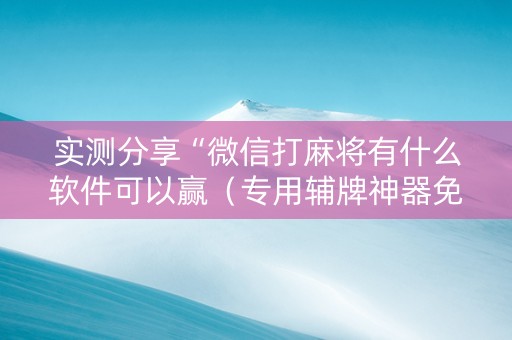 实测分享“微信打麻将有什么软件可以赢（专用辅牌神器免安装）