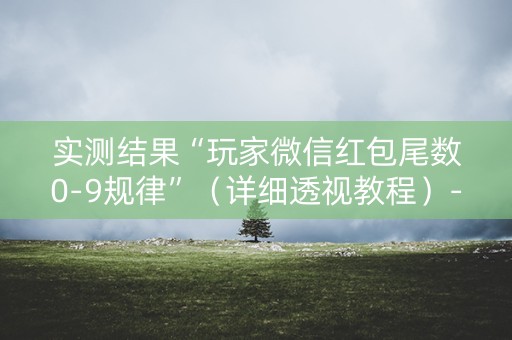 实测结果“玩家微信红包尾数0-9规律”（详细透视教程）-哔哩哔哩
