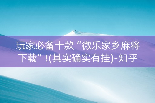 玩家必备十款“微乐家乡麻将下载”!(其实确实有挂)-知乎