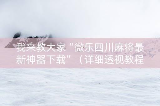 我来教大家“微乐四川麻将最新神器下载”（详细透视教程）-哔哩哔哩
